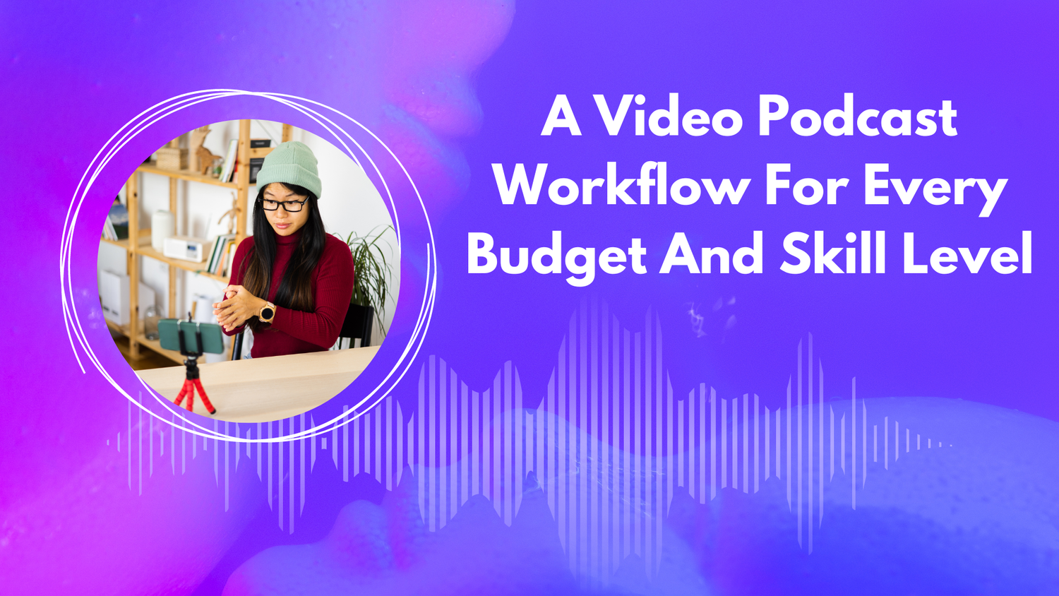 Title card reading "A Video Podcast Workflow For Every Budget And Skill Level" next to a photo of a woman in a beanie recording herself on a phone mounted to a small tripod